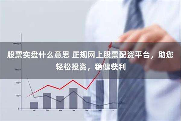 股票实盘什么意思 正规网上股票配资平台，助您轻松投资，稳健获利