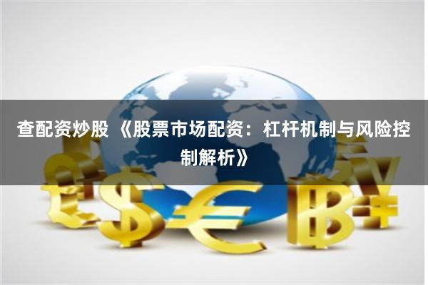 查配资炒股 《股票市场配资：杠杆机制与风险控制解析》