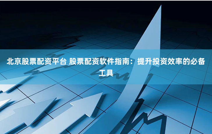 北京股票配资平台 股票配资软件指南：提升投资效率的必备工具