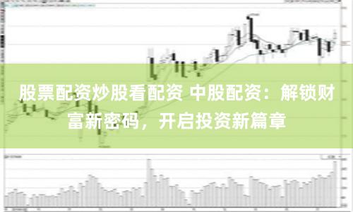 股票配资炒股看配资 中股配资：解锁财富新密码，开启投资新篇章