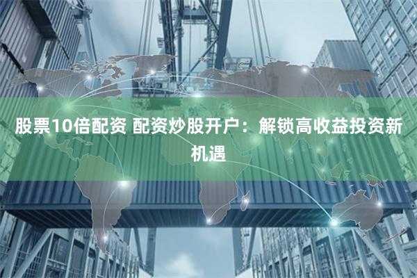股票10倍配资 配资炒股开户：解锁高收益投资新机遇