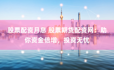 股票配资月息 股票期货配资网：助你资金倍增，投资无忧