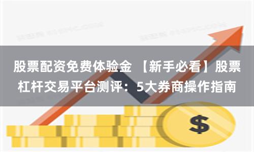 股票配资免费体验金 【新手必看】股票杠杆交易平台测评：5大券商操作指南