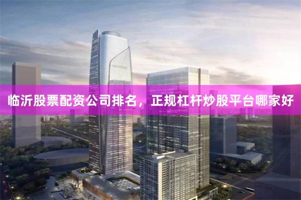 临沂股票配资公司排名，正规杠杆炒股平台哪家好