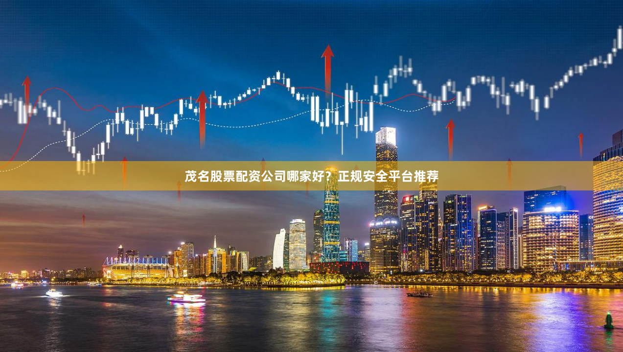 茂名股票配资公司哪家好？正规安全平台推荐
