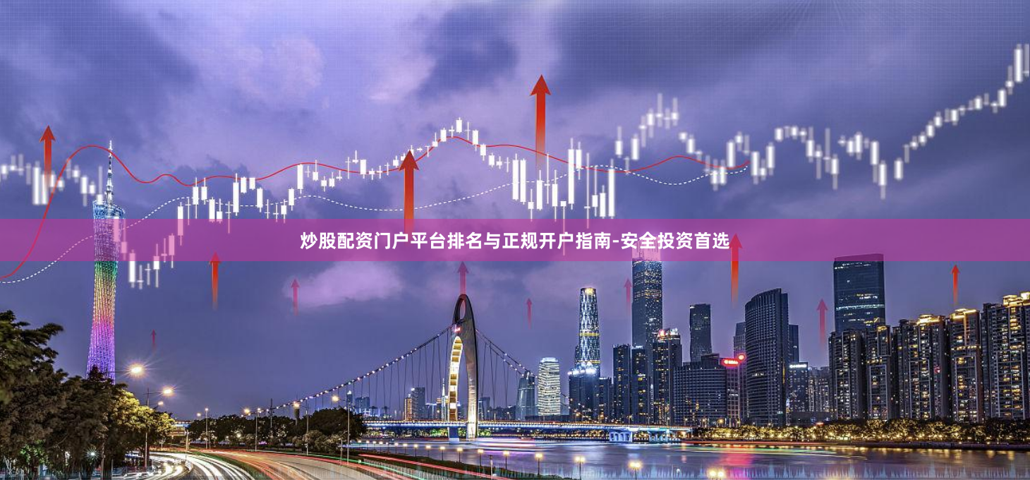 炒股配资门户平台排名与正规开户指南-安全投资首选