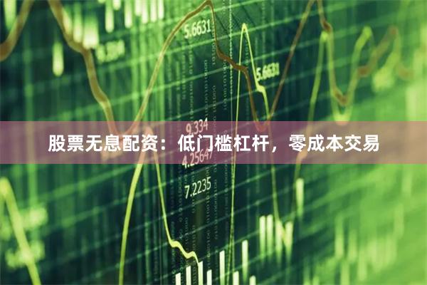 股票无息配资：低门槛杠杆，零成本交易