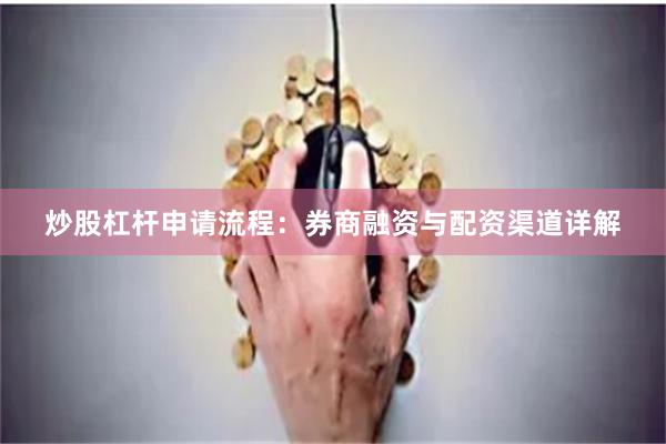 炒股杠杆申请流程：券商融资与配资渠道详解