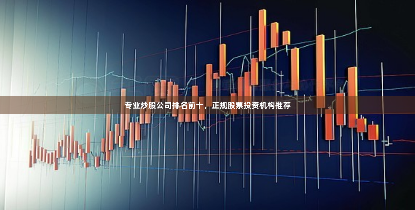 专业炒股公司排名前十，正规股票投资机构推荐