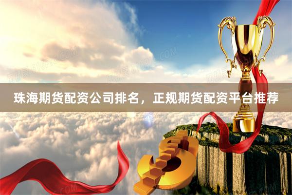 珠海期货配资公司排名，正规期货配资平台推荐