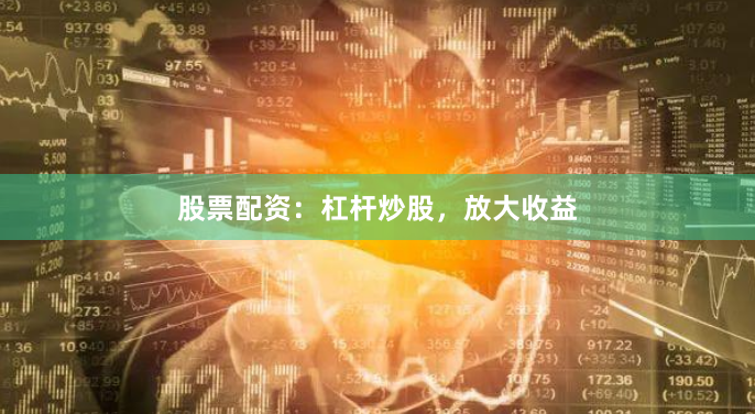 股票配资：杠杆炒股，放大收益