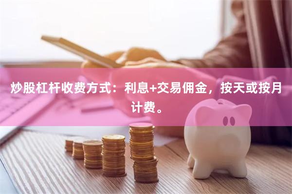 炒股杠杆收费方式：利息+交易佣金，按天或按月计费。