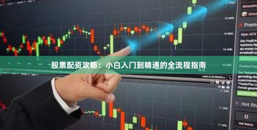 股票配资攻略：小白入门到精通的全流程指南