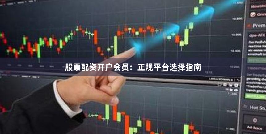 股票配资开户会员：正规平台选择指南