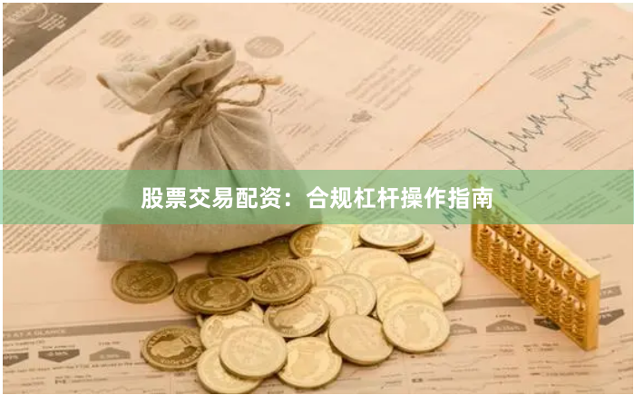 股票交易配资：合规杠杆操作指南