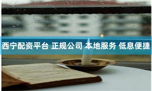 西宁配资平台 正规公司 本地服务 低息便捷