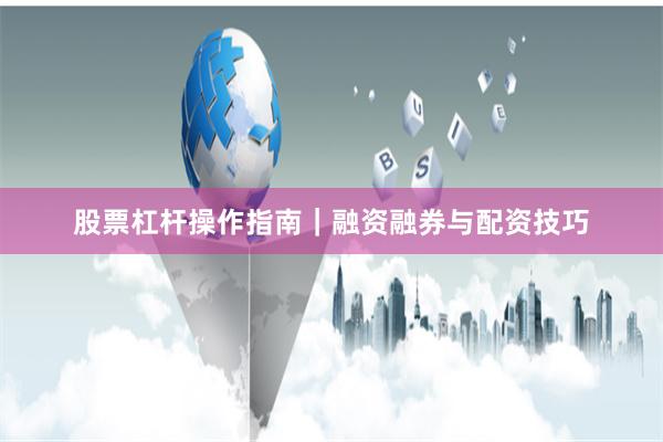 股票杠杆操作指南｜融资融券与配资技巧