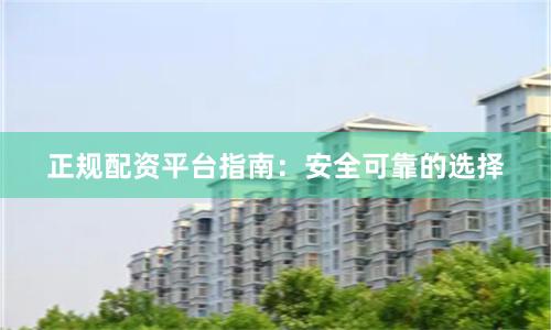 正规配资平台指南：安全可靠的选择