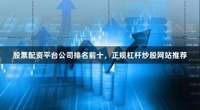 股票配资平台公司排名前十，正规杠杆炒股网站推荐