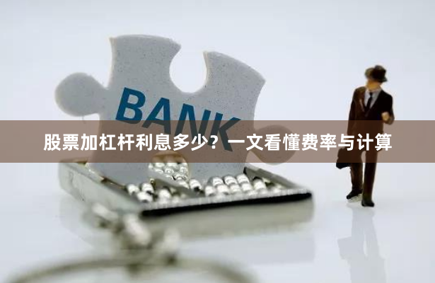 股票加杠杆利息多少?一文看懂费率与计算