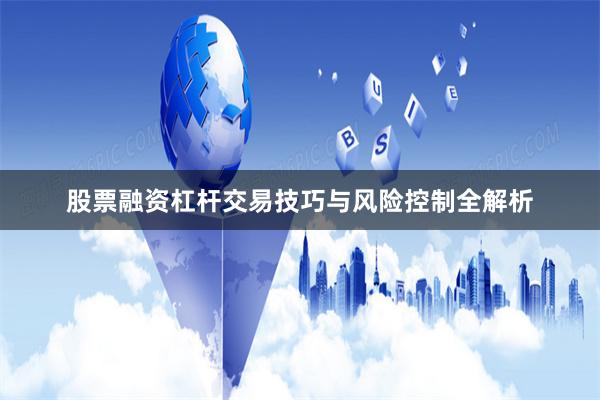 股票融资杠杆交易技巧与风险控制全解析