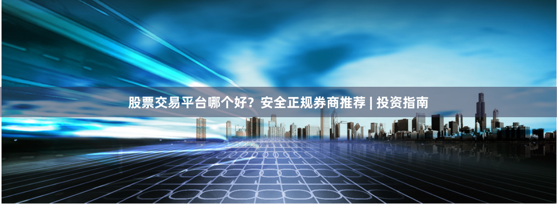 股票交易平台哪个好？安全正规券商推荐 | 投资指南