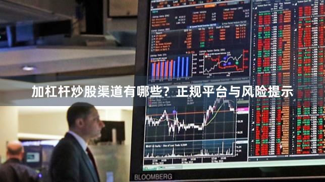 加杠杆炒股渠道有哪些？正规平台与风险提示
