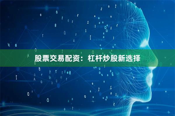 股票交易配资：杠杆炒股新选择