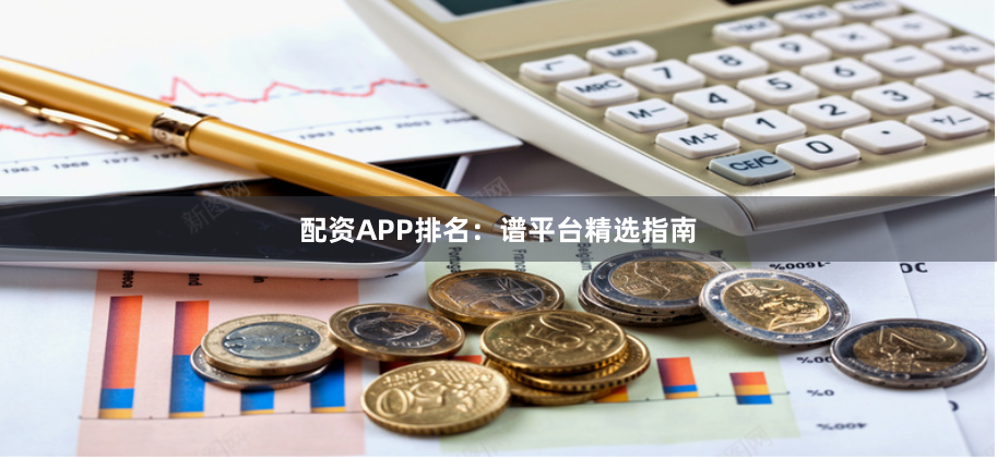 配资APP排名：谱平台精选指南