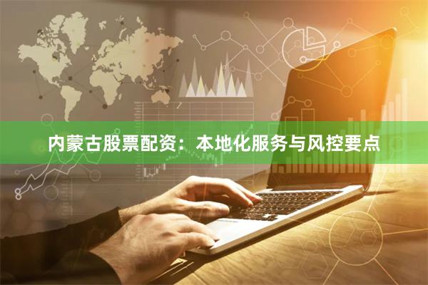 内蒙古股票配资：本地化服务与风控要点