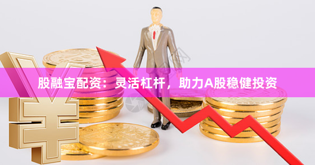 股融宝配资:灵活杠杆,助力A股稳健投资