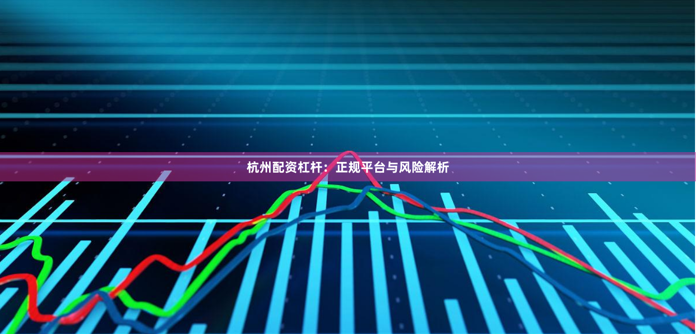 杭州配资杠杆：正规平台与风险解析