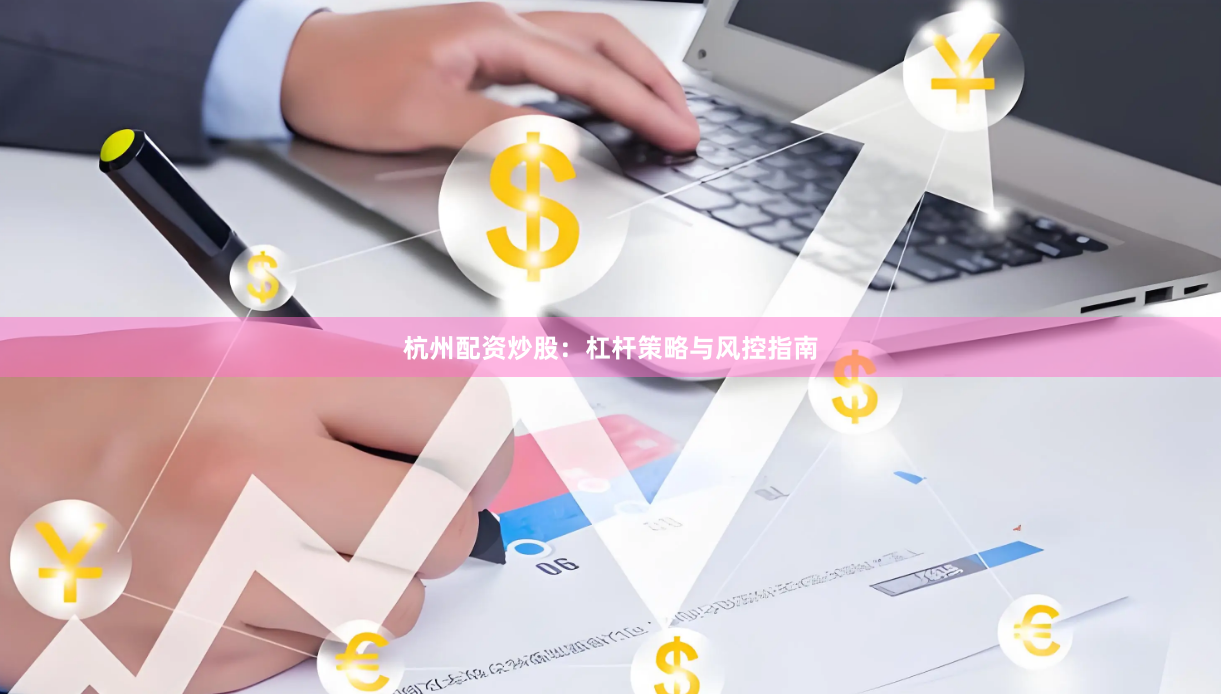 杭州配资炒股：杠杆策略与风控指南